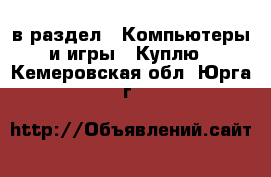  в раздел : Компьютеры и игры » Куплю . Кемеровская обл.,Юрга г.